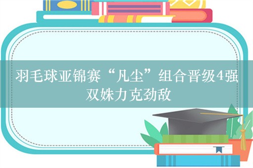 羽毛球亚锦赛“凡尘”组合晋级4强 双姝力克劲敌