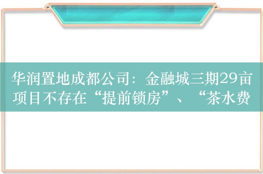 华润置地成都公司：金融城三期29亩项目不存在“提前锁房”、“茶水费”等行为