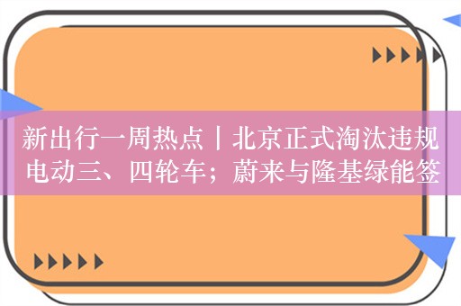 新出行一周热点丨北京正式淘汰违规电动三、四轮车；蔚来与隆基绿能签署战略合作协议