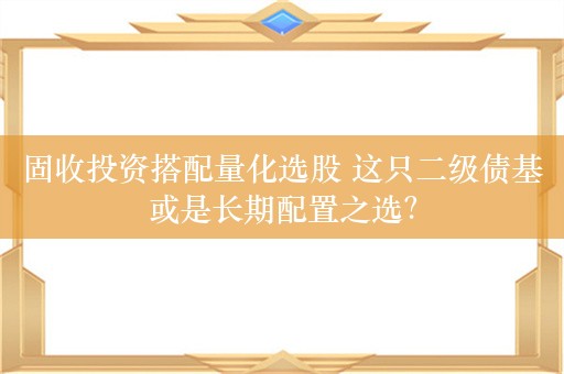 固收投资搭配量化选股 这只二级债基或是长期配置之选？