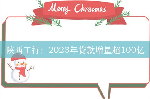 陕西工行：2023年贷款增量超100亿