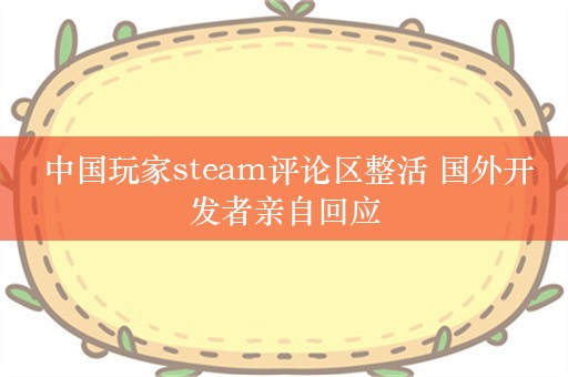  中国玩家steam评论区整活 国外开发者亲自回应