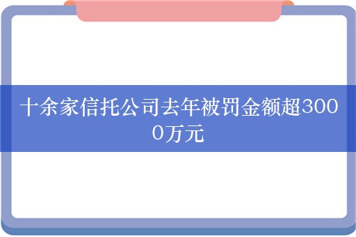 十余家信托公司去年被罚金额超3000万元