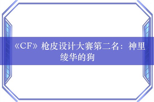  《CF》枪皮设计大赛第二名：神里绫华的狗