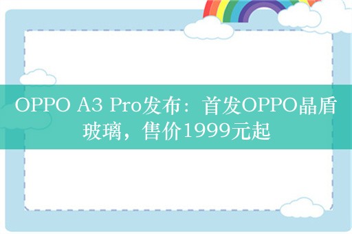 OPPO A3 Pro发布：首发OPPO晶盾玻璃，售价1999元起