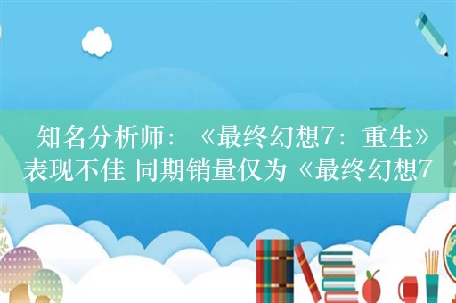  知名分析师：《最终幻想7：重生》表现不佳 同期销量仅为《最终幻想7：重制版》一半