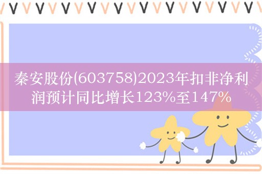 秦安股份(603758)2023年扣非净利润预计同比增长123%至147%