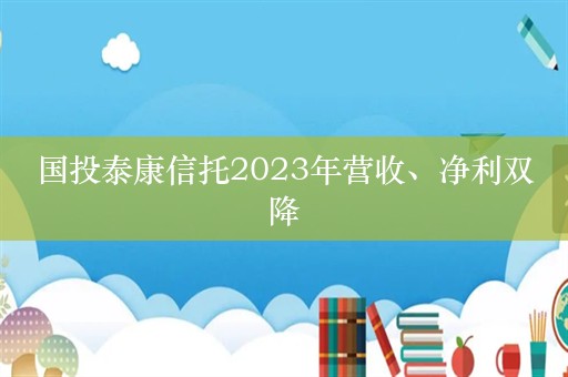 国投泰康信托2023年营收、净利双降