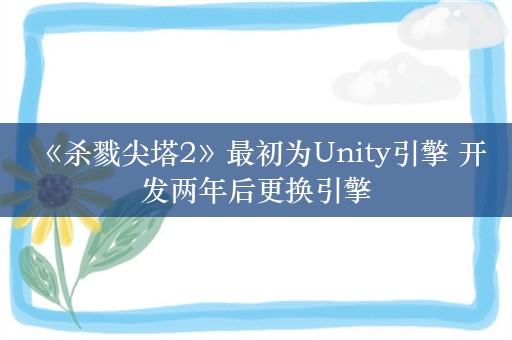  《杀戮尖塔2》最初为Unity引擎 开发两年后更换引擎