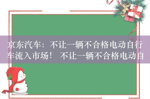 京东汽车：不让一辆不合格电动自行车流入市场！ 不让一辆不合格电动自行车流入市场！京东积极响应开展安全隐患整治工作