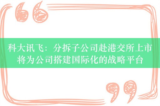 科大讯飞：分拆子公司赴港交所上市将为公司搭建国际化的战略平台