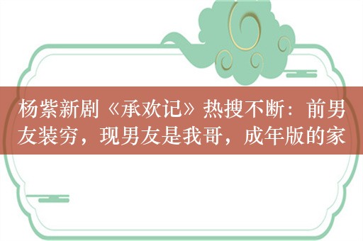 杨紫新剧《承欢记》热搜不断：前男友装穷，现男友是我哥，成年版的家有儿女！