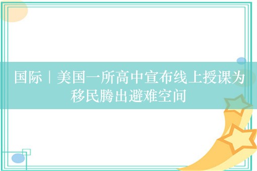 国际｜美国一所高中宣布线上授课为移民腾出避难空间