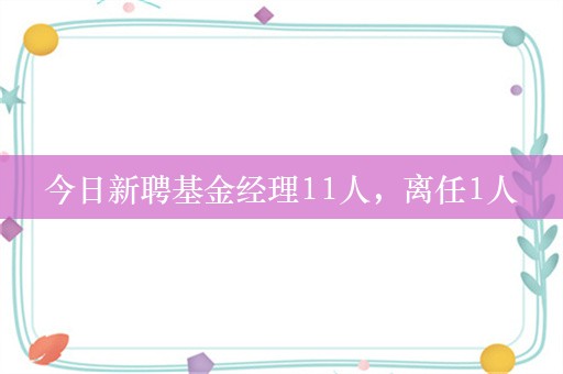 今日新聘基金经理11人，离任1人