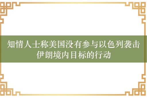 知情人士称美国没有参与以色列袭击伊朗境内目标的行动