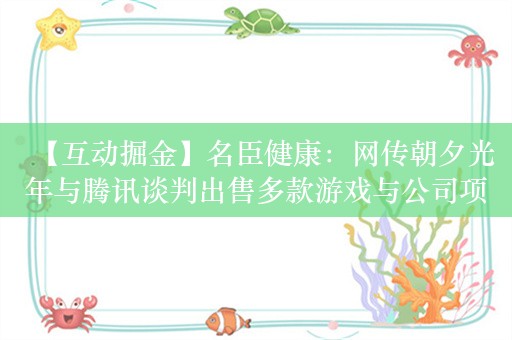 【互动掘金】名臣健康：网传朝夕光年与腾讯谈判出售多款游戏与公司项目无关