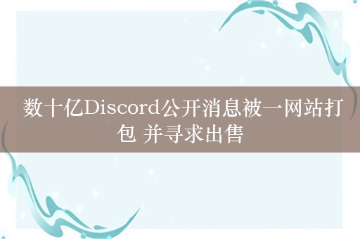  数十亿Discord公开消息被一网站打包 并寻求出售