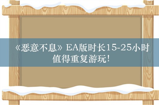  《恶意不息》EA版时长15-25小时 值得重复游玩！