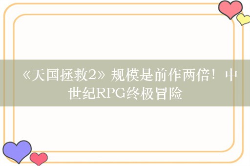  《天国拯救2》规模是前作两倍！中世纪RPG终极冒险