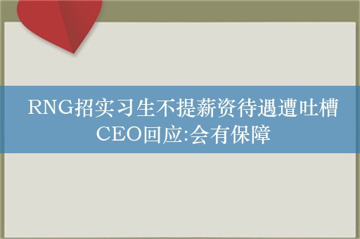  RNG招实习生不提薪资待遇遭吐槽 CEO回应:会有保障