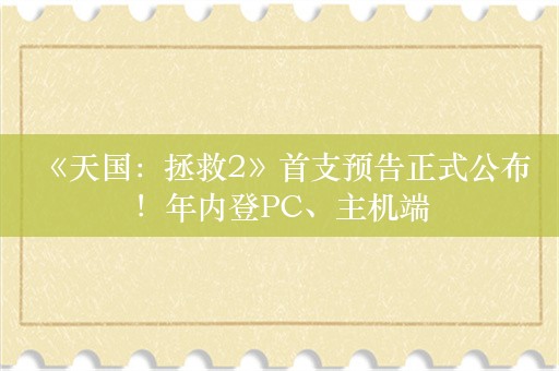  《天国：拯救2》首支预告正式公布！年内登PC、主机端