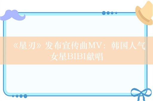  《星刃》发布宣传曲MV：韩国人气女星BIBI献唱