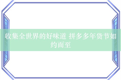 收集全世界的好味道 拼多多年货节如约而至