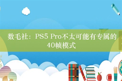  数毛社：PS5 Pro不太可能有专属的40帧模式