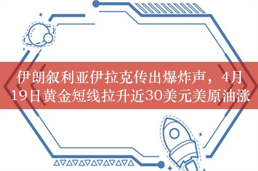 伊朗叙利亚伊拉克传出爆炸声，4月19日黄金短线拉升近30美元美原油涨3.22%