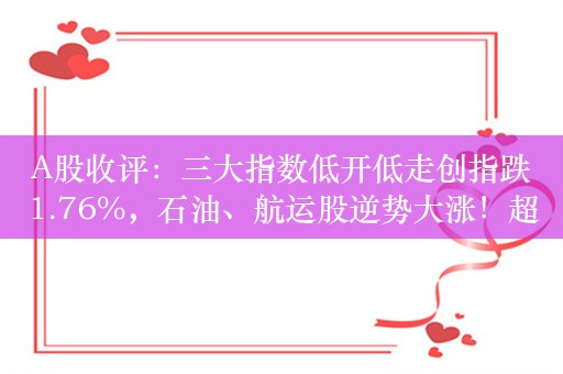 A股收评：三大指数低开低走创指跌1.76%，石油、航运股逆势大涨！超3500股下跌，成交8603亿；机构解读