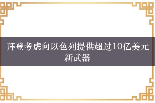 拜登考虑向以色列提供超过10亿美元新武器