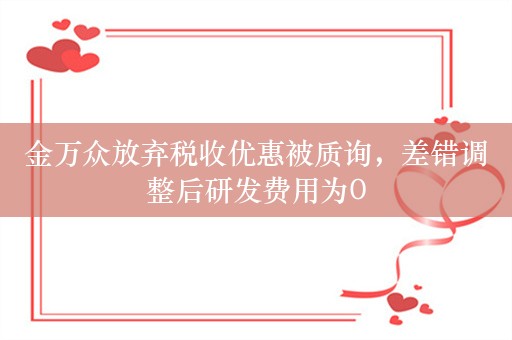 金万众放弃税收优惠被质询，差错调整后研发费用为0