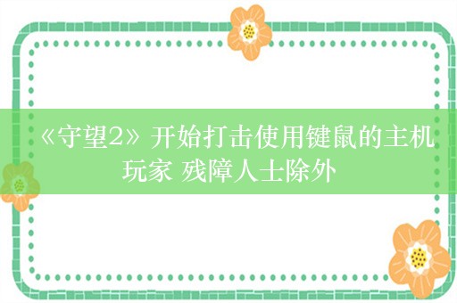  《守望2》开始打击使用键鼠的主机玩家 残障人士除外