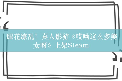  眼花缭乱！真人影游《哎呦这么多美女呀》上架Steam