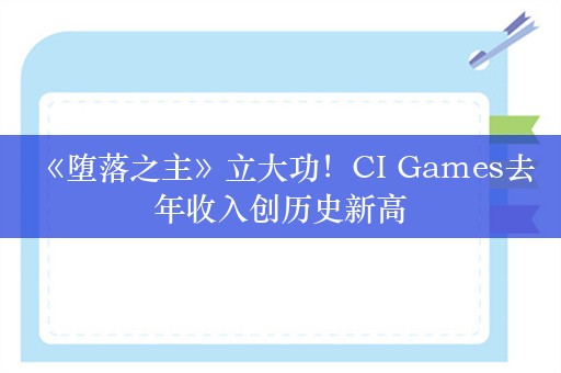  《堕落之主》立大功！CI Games去年收入创历史新高