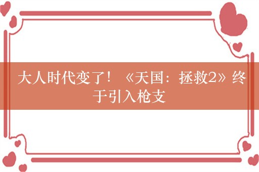  大人时代变了！《天国：拯救2》终于引入枪支