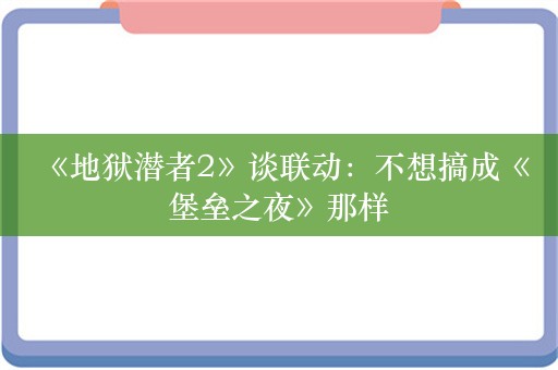  《地狱潜者2》谈联动：不想搞成《堡垒之夜》那样