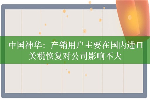 中国神华：产销用户主要在国内进口关税恢复对公司影响不大