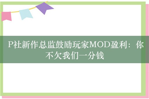  P社新作总监鼓励玩家MOD盈利：你不欠我们一分钱