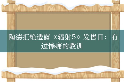  陶德拒绝透露《辐射5》发售日：有过惨痛的教训