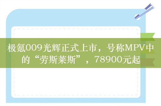 极氪009光辉正式上市，号称MPV中的“劳斯莱斯”，78900元起