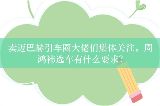 卖迈巴赫引车圈大佬们集体关注，周鸿祎选车有什么要求？