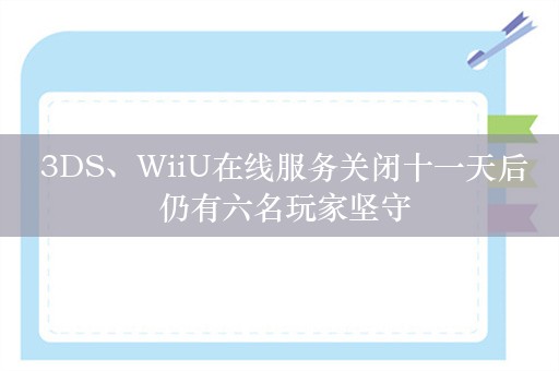  3DS、WiiU在线服务关闭十一天后 仍有六名玩家坚守