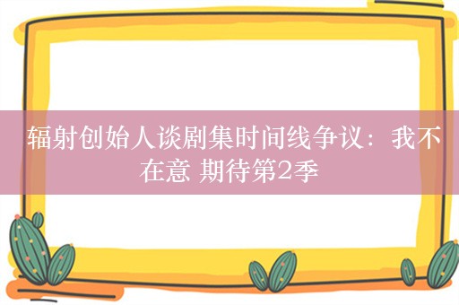  辐射创始人谈剧集时间线争议：我不在意 期待第2季