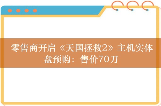  零售商开启《天国拯救2》主机实体盘预购：售价70刀