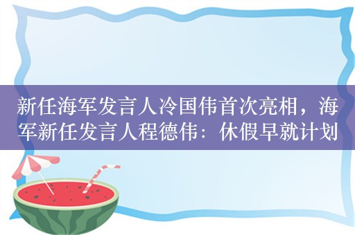 新任海军发言人冷国伟首次亮相，海军新任发言人程德伟：休假早就计划好了