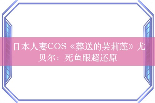  日本人妻COS《葬送的芙莉莲》尤贝尔：死鱼眼超还原