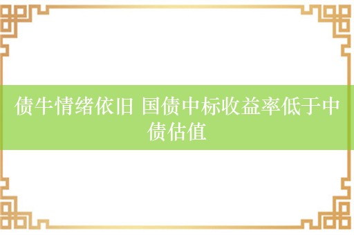 债牛情绪依旧 国债中标收益率低于中债估值