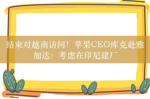 结束对越南访问！苹果CEO库克赴雅加达：考虑在印尼建厂