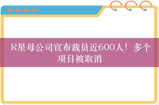  R星母公司宣布裁员近600人！多个项目被取消